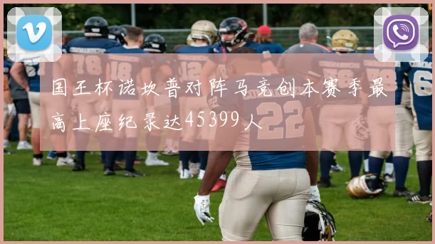 国王杯诺坎普对阵马竞创本赛季最高上座纪录达45399人